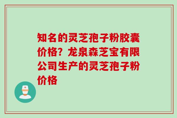 知名的灵芝孢子粉胶囊价格？龙泉森芝宝有限公司生产的灵芝孢子粉价格