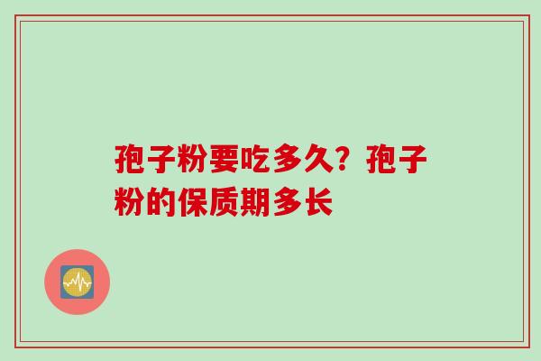 孢子粉要吃多久？孢子粉的保质期多长