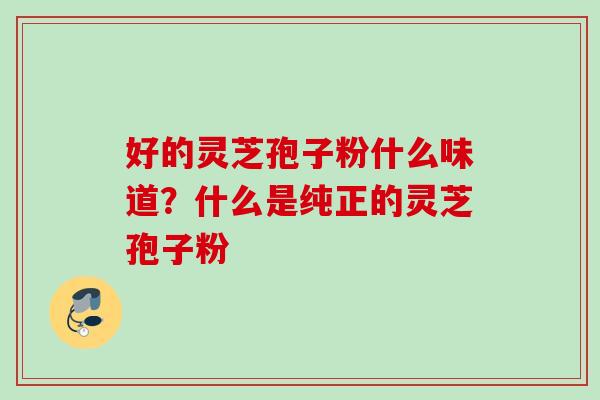 好的灵芝孢子粉什么味道？什么是纯正的灵芝孢子粉