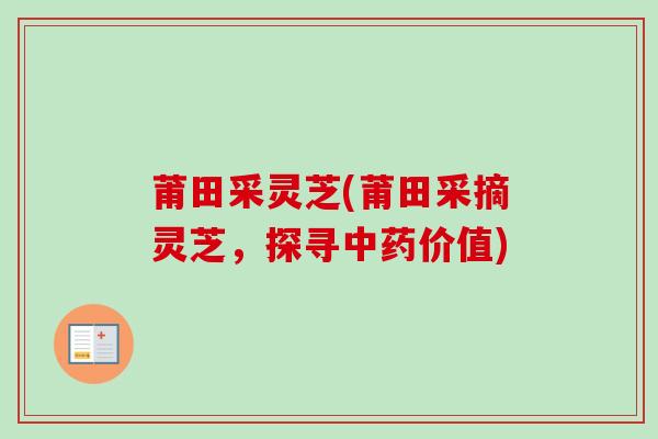 莆田采灵芝(莆田采摘灵芝，探寻中药价值)