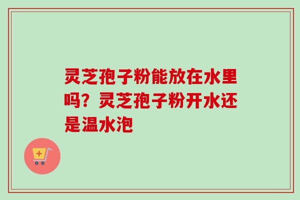 灵芝孢子粉能放在水里吗？灵芝孢子粉开水还是温水泡