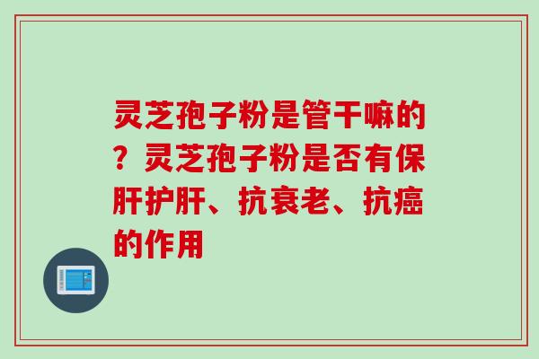 灵芝孢子粉是管干嘛的？灵芝孢子粉是否有保肝护肝、抗衰老、抗癌的作用
