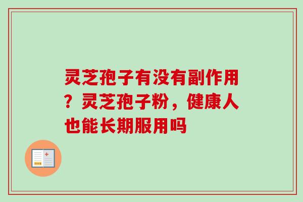 灵芝孢子有没有副作用?灵芝孢子粉,健康人也能长期服用吗 灵芝孢子有没有副作用?灵芝孢子粉,健康人也能长期服用吗