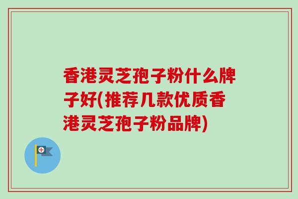 香港灵芝孢子粉什么牌子好(推荐几款优质香港灵芝孢子粉品牌) 香港灵芝孢子粉什么牌子好(推荐几款优质香港灵芝孢子粉品牌)
