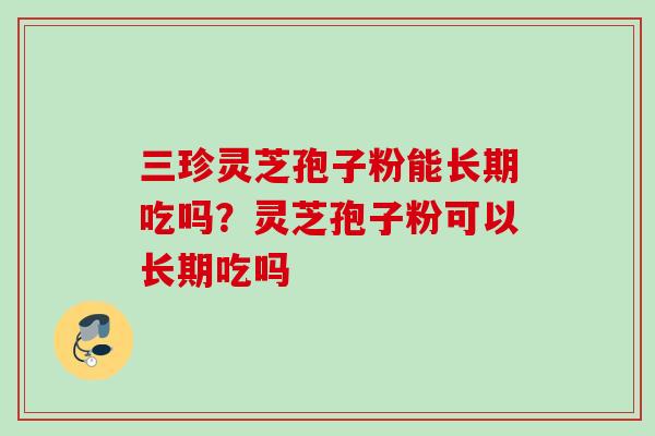 三珍灵芝孢子粉能长期吃吗？灵芝孢子粉可以长期吃吗