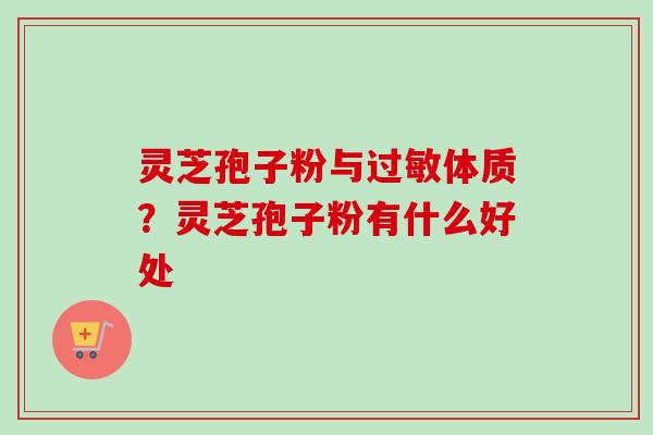 灵芝孢子粉与过敏体质？灵芝孢子粉有什么好处