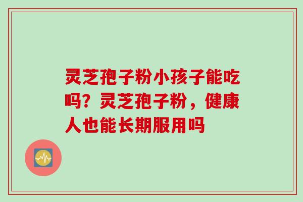 灵芝孢子粉小孩子能吃吗？灵芝孢子粉，健康人也能长期服用吗
