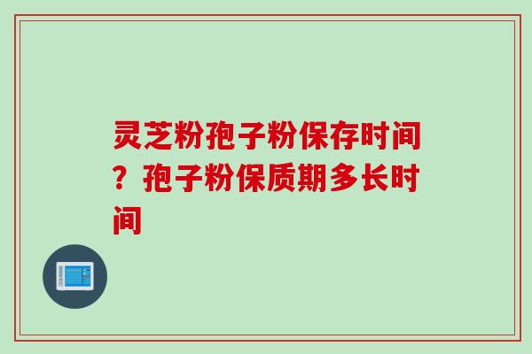 灵芝粉孢子粉保存时间？孢子粉保质期多长时间