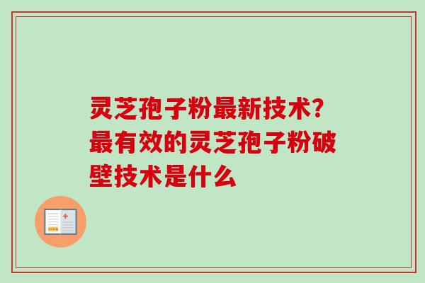 灵芝孢子粉最新技术？最有效的灵芝孢子粉破壁技术是什么