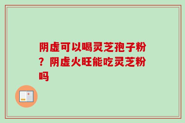 阴虚可以喝灵芝孢子粉？阴虚火旺能吃灵芝粉吗