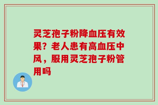 灵芝孢子粉降血压有效果？老人患有高血压中风，服用灵芝孢子粉管用吗
