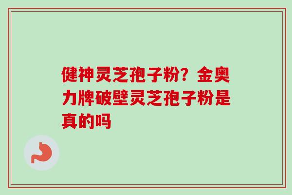 健神灵芝孢子粉？金奥力牌破壁灵芝孢子粉是真的吗