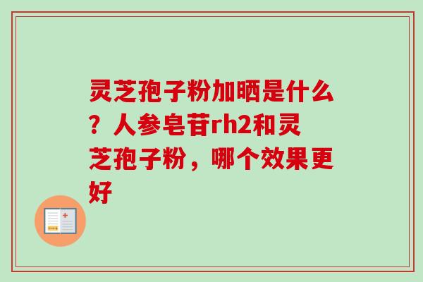 灵芝孢子粉加晒是什么？人参皂苷rh2和灵芝孢子粉，哪个效果更好