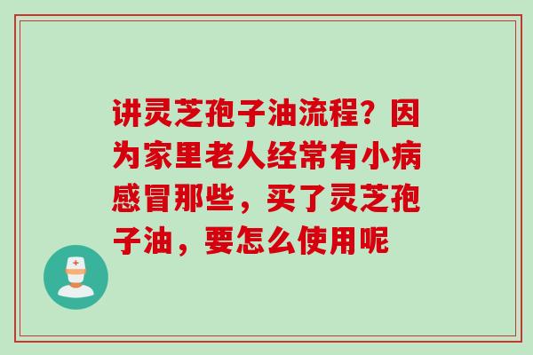 讲灵芝孢子油流程？因为家里老人经常有小病感冒那些，买了灵芝孢子油，要怎么使用呢