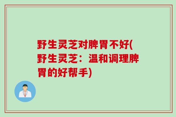 野生灵芝对脾胃不好(野生灵芝：温和调理脾胃的好帮手)