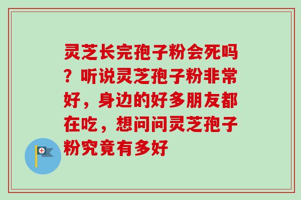 灵芝长完孢子粉会死吗？听说灵芝孢子粉非常好，身边的好多朋友都在吃，想问问灵芝孢子粉究竟有多好