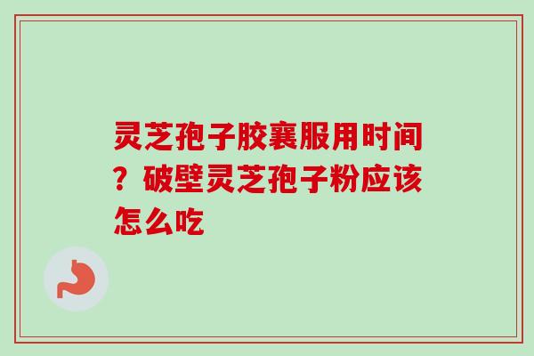 灵芝孢子胶襄服用时间？破壁灵芝孢子粉应该怎么吃