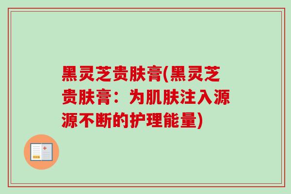 黑灵芝贵肤膏(黑灵芝贵肤膏：为肌肤注入源源不断的护理能量)