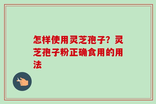 怎样使用灵芝孢子?灵芝孢子粉正确食用的用法 怎样使用灵芝孢子?灵芝孢子粉正确食用的用法