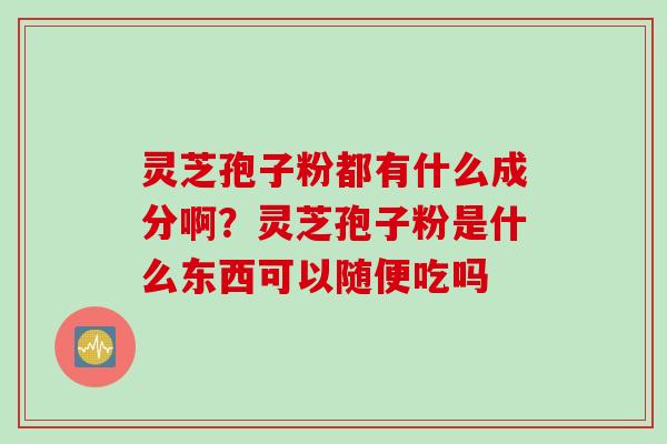 灵芝孢子粉都有什么成分啊?灵芝孢子粉是什么东西可以随便吃吗 灵芝孢子粉都有什么成分啊?灵芝孢子粉是什么东西可以随便吃吗