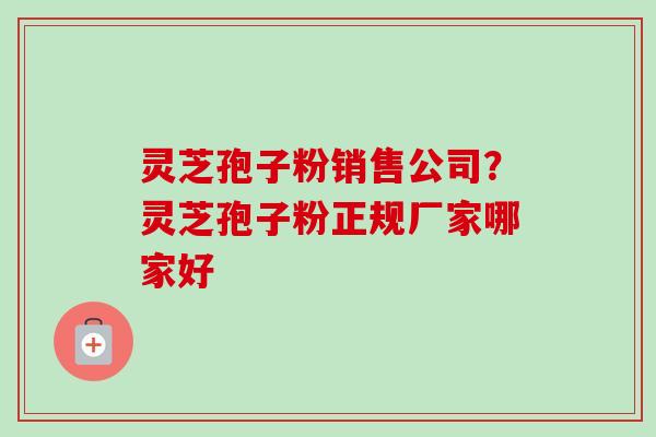 灵芝孢子粉销售公司?灵芝孢子粉正规厂家哪家好