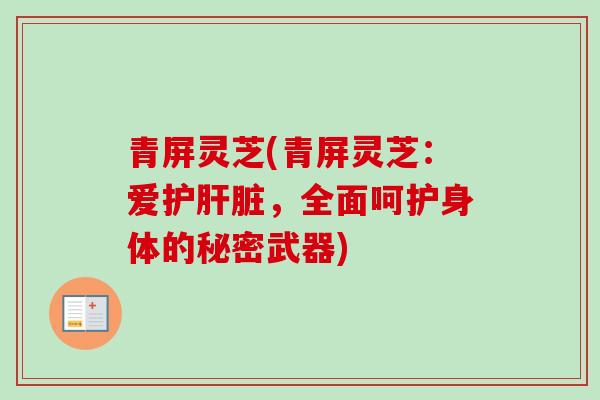 青屏灵芝(青屏灵芝：爱护肝脏，全面呵护身体的秘密武器)