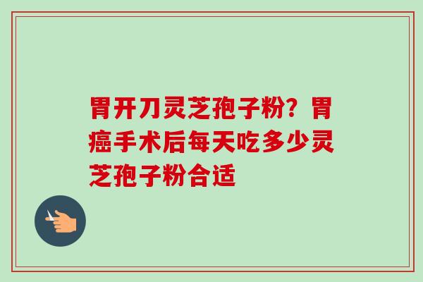 胃开刀灵芝孢子粉？胃癌手术后每天吃多少灵芝孢子粉合适