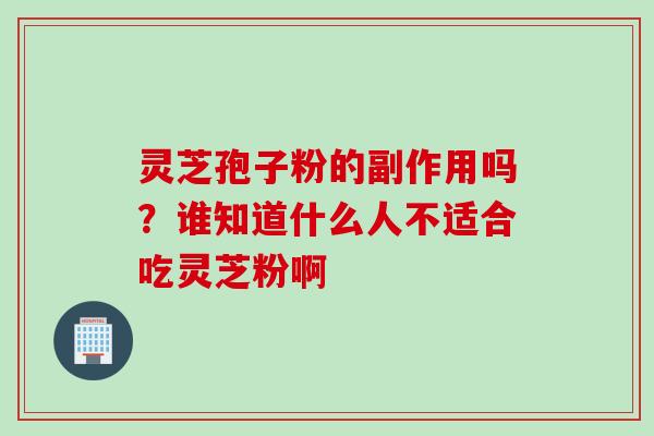 灵芝孢子粉的副作用吗？谁知道什么人不适合吃灵芝粉啊