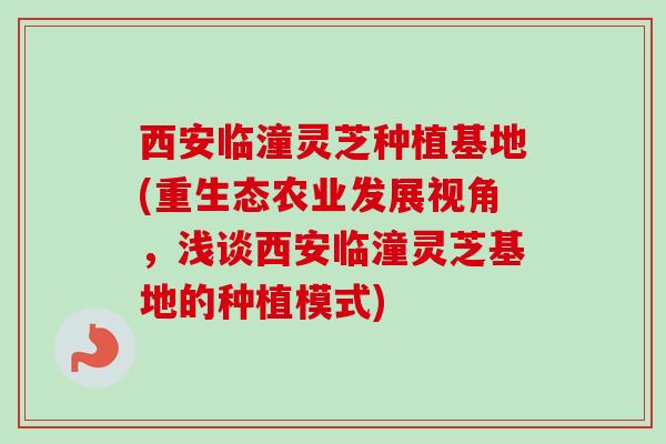 西安临潼灵芝种植基地(重生态农业发展视角，浅谈西安临潼灵芝基地的种植模式)