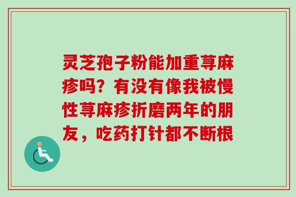 灵芝孢子粉能加重荨麻疹吗？有没有像我被慢性荨麻疹折磨两年的朋友，吃药打针都不断根