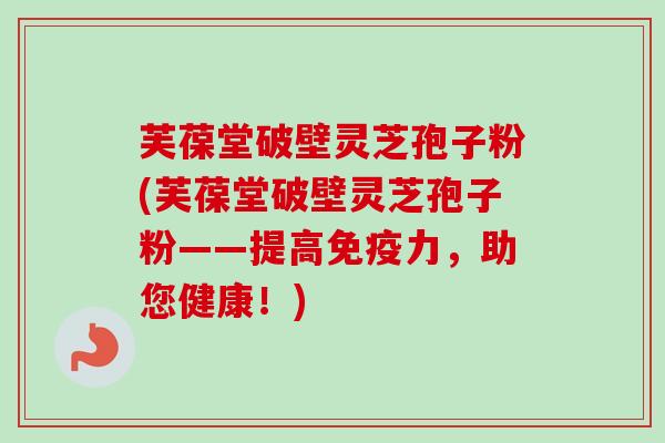 芙葆堂破壁灵芝孢子粉(芙葆堂破壁灵芝孢子粉——提高免疫力，助您健康！)