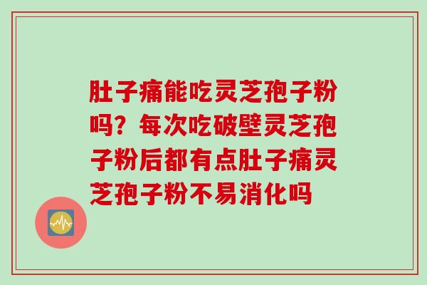 肚子痛能吃灵芝孢子粉吗？每次吃破壁灵芝孢子粉后都有点肚子痛灵芝孢子粉不易消化吗