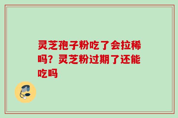 灵芝孢子粉吃了会拉稀吗？灵芝粉过期了还能吃吗