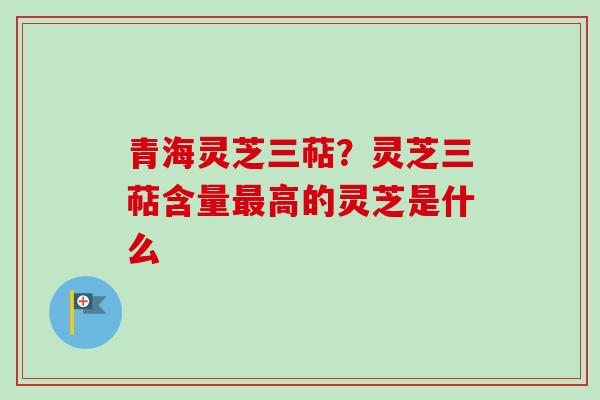 青海灵芝三萜？灵芝三萜含量最高的灵芝是什么