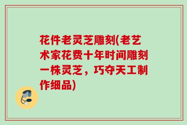 花件老灵芝雕刻(老艺术家花费十年时间雕刻一株灵芝，巧夺天工制作细品)