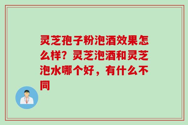 灵芝孢子粉泡酒效果怎么样？灵芝泡酒和灵芝泡水哪个好，有什么不同