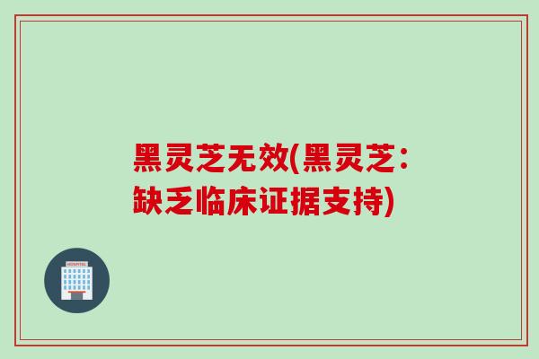 黑灵芝无效(黑灵芝：缺乏临床证据支持)