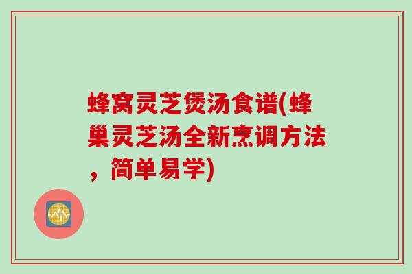 蜂窝灵芝煲汤食谱(蜂巢灵芝汤全新烹调方法,简单易学) 蜂窝灵芝煲汤食谱(蜂巢灵芝汤全新烹调方法,简单易学)