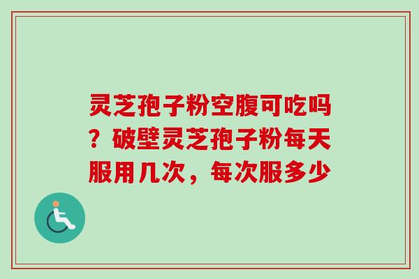灵芝孢子粉空腹可吃吗？破壁灵芝孢子粉每天服用几次，每次服多少