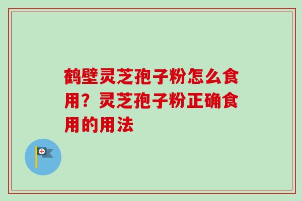 鹤壁灵芝孢子粉怎么食用？灵芝孢子粉正确食用的用法