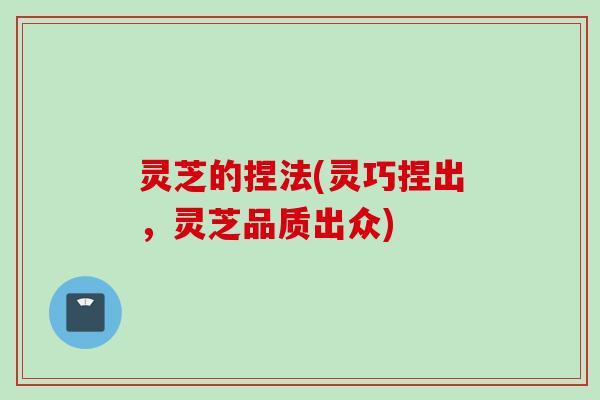 灵芝的捏法(灵巧捏出，灵芝品质出众)