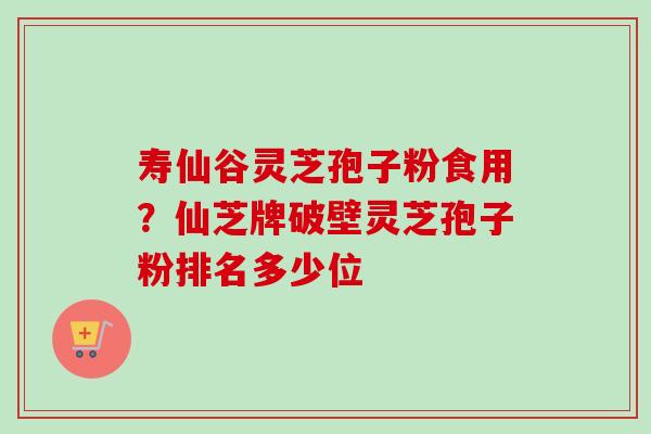 寿仙谷灵芝孢子粉食用？仙芝牌破壁灵芝孢子粉排名多少位