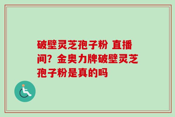 破壁灵芝孢子粉 直播间？金奥力牌破壁灵芝孢子粉是真的吗