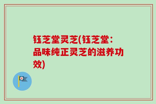钰芝堂灵芝(钰芝堂：品味纯正灵芝的滋养功效)