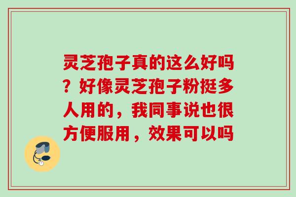 灵芝孢子真的这么好吗?好像灵芝孢子粉挺多人用的,我同事说也很方便服用,效果可以吗