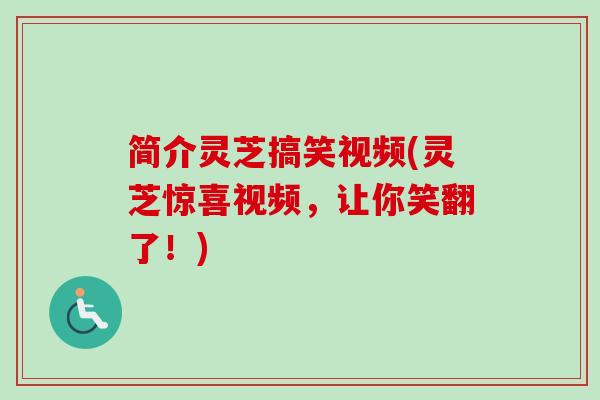 简介灵芝搞笑视频(灵芝惊喜视频，让你笑翻了！)