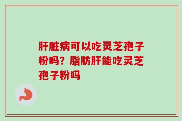 肝脏病可以吃灵芝孢子粉吗？脂肪肝能吃灵芝孢子粉吗