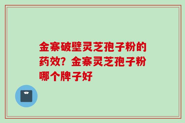 金寨破壁灵芝孢子粉的药效？金寨灵芝孢子粉哪个牌子好