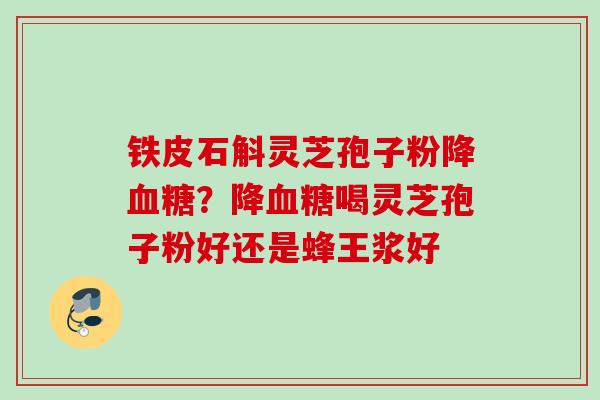 铁皮石斛灵芝孢子粉降血糖？降血糖喝灵芝孢子粉好还是蜂王浆好