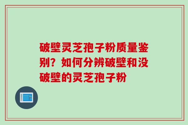 破壁灵芝孢子粉质量鉴别？如何分辨破壁和没破壁的灵芝孢子粉